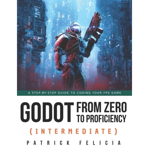 Godot from Zero to Proficiency (Intermediate): A step-by-step guide to code your FPS with Godot - Paperback