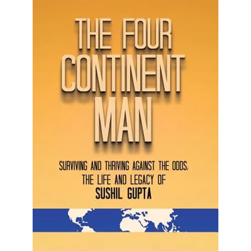 The Four Continent Man: Surviving and Thriving Against the Odds: The Life and Legacy of Sushil Gupta - Hardcover