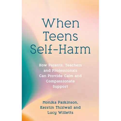 When Teens Self-Harm: How Parents, Teachers and Professionals Can Provide Calm and Compassionate Support - Paperback