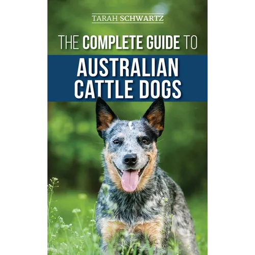 The Complete Guide to Australian Cattle Dogs: Finding, Training, Feeding, Exercising and Keeping Your ACD Active, Stimulated, and Happy - Hardcover