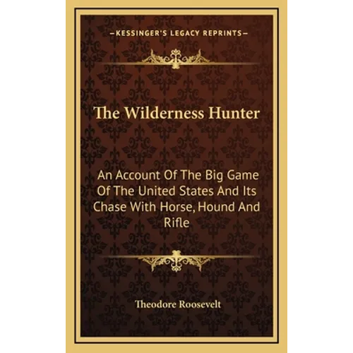 The Wilderness Hunter: An Account of the Big Game of the United States and Its Chase with Horse, Hound and Rifle - Hardcover