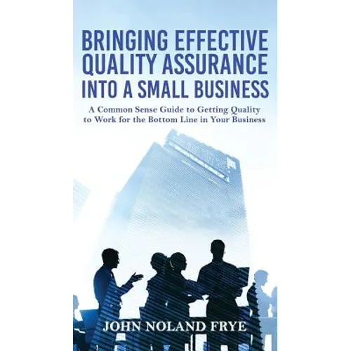 Bringing Effective Quality Assurance Into A Small Business: A common Sense Guide to Getting Quality to Work for the Bottom Line in Your Business - Hardcover