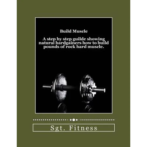 Build Muscle: A step by step guide showing natural hardgainers how to build the body of their dreams. - Paperback