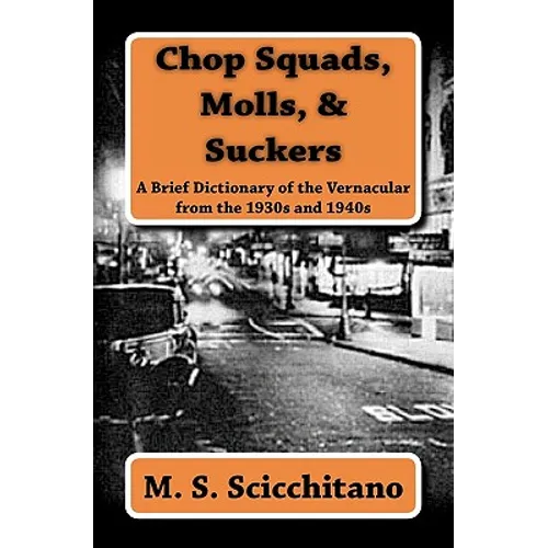 Chop Squads, Molls, & Suckers: A Brief Dictionary of the Vernacular from the 1930s and 1940s - Paperback