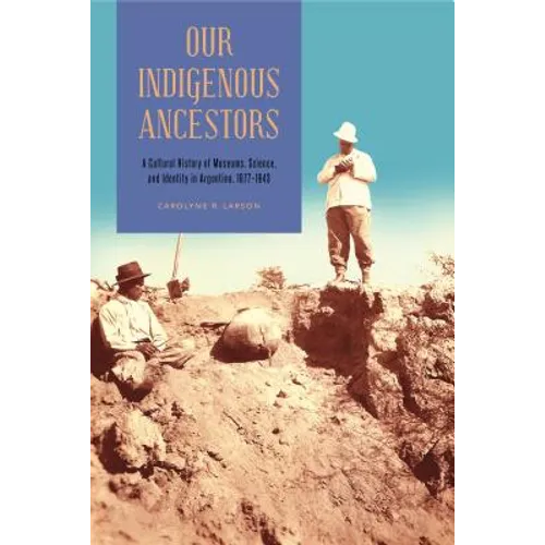 Our Indigenous Ancestors: A Cultural History of Museums, Science, and Identity in Argentina, 1877-1943 - Paperback