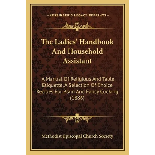The Ladies' Handbook And Household Assistant: A Manual Of Religious And Table Etiquette, A Selection Of Choice Recipes For Plain And Fancy Cooking (18 - Paperback