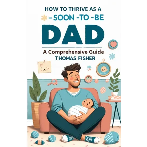 How to Thrive as a Soon-To-Be Dad: A Comprehensive Guide for the Expectant Father - Paperback