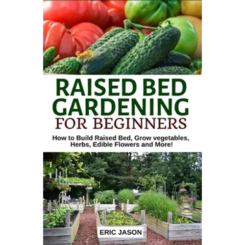 Raised Bed Gardening for Beginners: How to Build Raised Bed, Grow Vegetables, Herbs, Edible Flowers. And More! - Paperback