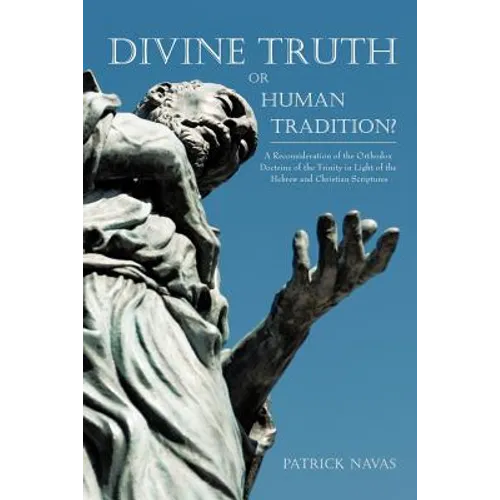 Divine Truth or Human Tradition?: A Reconsideration of the Orthodox Doctrine of the Trinity in Light of the Hebrew and Christian Scriptures - Paperback