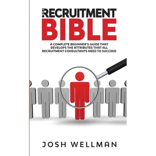 The Recruitment Bible: A Complete Beginner's Guide That Develops The Attributes That All Recruitment Consultants Need To Succeed - Paperback