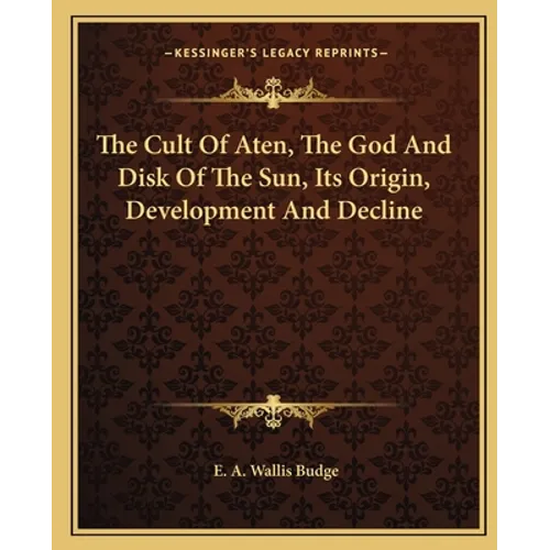 The Cult of Aten, the God and Disk of the Sun, Its Origin, Development and Decline - Paperback