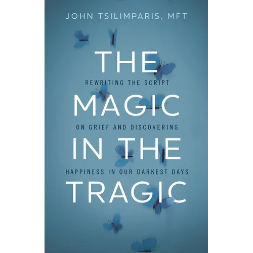 The Magic in the Tragic: Rewriting the Script on Grief and Discovering Happiness in Our Darkest Days - A New Approach to Resilience, Grieving, and Hea - Hardcover