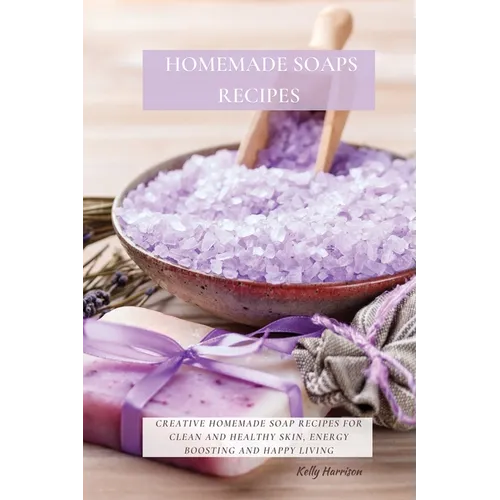 Homemade Soaps Recipes: Creative Homemade Soap Recipes for Clean and Healthy Skin, Energy Boosting and Happy Living - Paperback