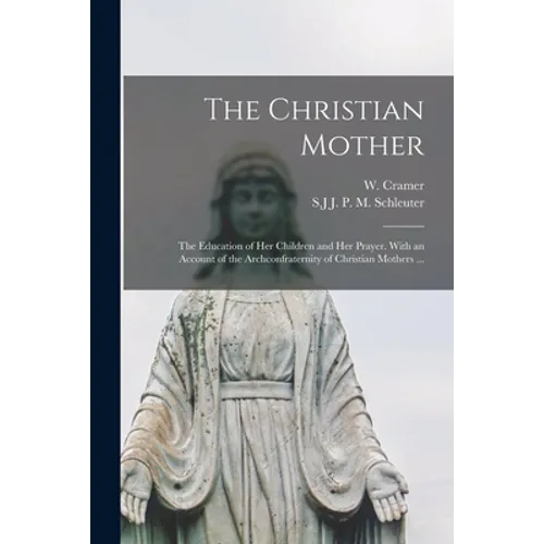 The Christian Mother; The Education of Her Children and Her Prayer. With an Account of the Archconfraternity of Christian Mothers ... - Paperback