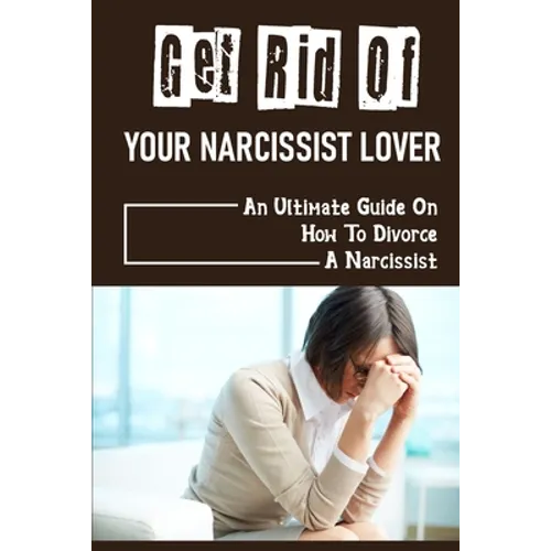 Get Rid Of Your Narcissist Lover: An Ultimate Guide On How To Divorce A Narcissist: How To Divorce A Narcissist - Paperback