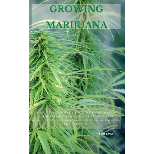 Growing Marijuana: The Ultimate Step-by-Step Guide On How to Grow Marijuana Indoors & Outdoors, Produce Mind-Blowing Weed, and Even Start - Hardcover