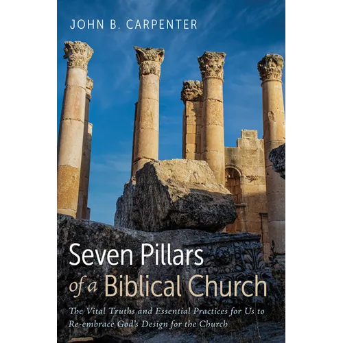 Seven Pillars of a Biblical Church: The Vital Truths and Essential Practices for Us to Re-Embrace God's Design for the Church - Hardcover