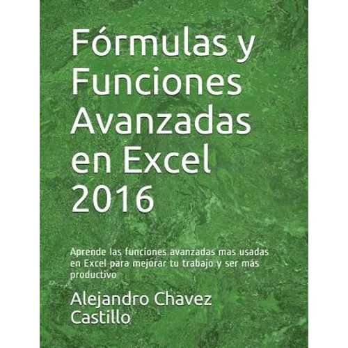 Fórmulas y Funciones Avanzadas en Excel 2016: Aprende las funciones avanzadas mas usadas en Excel para mejorar tu trabajo y ser más productivo - Paperback