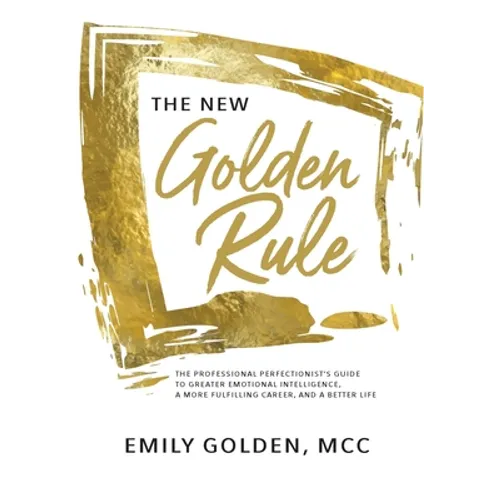 The New Golden Rule: The Professional Perfectionist's Guide to Greater Emotional Intelligence, A More Fulfilling Career, and A Better Life - Hardcover