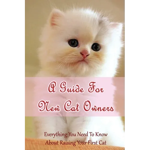 A Guide For New Cat Owners: Everything You Need To Know About Raising Your First Cat: How Do I Care For My New Kitten? - Paperback