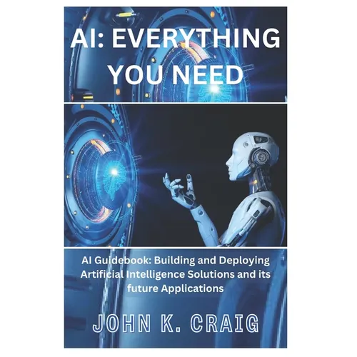 AI: Everything you need: AI Guidebook: Building and Deploying Artificial Intelligence Solutions and its future Application - Paperback
