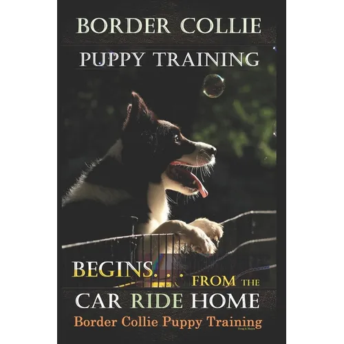 Border Collie Puppy Training Begins. . . From the Car Ride Home: Border Collie Puppy Training - Paperback