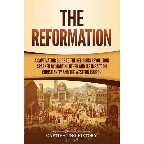 The Reformation: A Captivating Guide to the Religious Revolution Sparked by Martin Luther and Its Impact on Christianity and the Western Church - Paperback