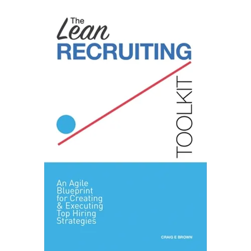 The Lean Recruiting Toolkit: An Agile Blueprint for Creating & Executing Top Hiring Strategies - Paperback