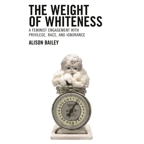 The Weight of Whiteness: A Feminist Engagement with Privilege, Race, and Ignorance - Hardcover
