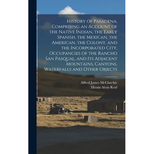 History of Pasadena, Comprising an Account of the Native Indian, the Early Spanish, the Mexican, the American, the Colony, and the Incorporated City, - Hardcover