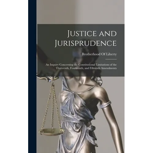 Justice and Jurisprudence: An Inquiry Concerning the Constitutional Limitations of the Thirteenth, Fourteenth, and Fifteenth Amendments - Hardcover