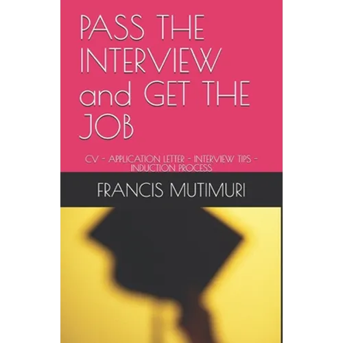 PASS THE INTERVIEW and GET THE JOB: CV - Application Letter - Interview Tips - Induction Process - Paperback