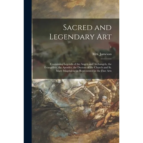 Sacred and Legendary Art: Containing Legends of the Angels and Archangels, the Evangelists, the Apostles, the Doctors of the Church and St. Mary - Paperback