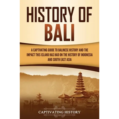 History of Bali: A Captivating Guide to Balinese History and the Impact This Island Has Had on the History of Indonesia and Southeast Asia - Paperback