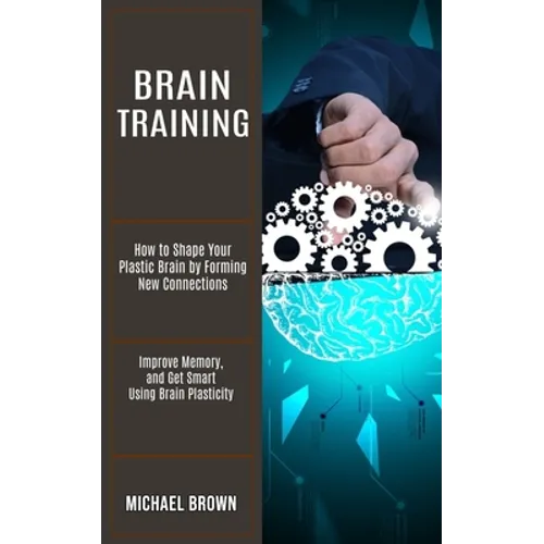 Brain Training: How to Shape Your Plastic Brain by Forming New Connections (Improve Memory, and Get Smart Using Brain Plasticity) - Paperback