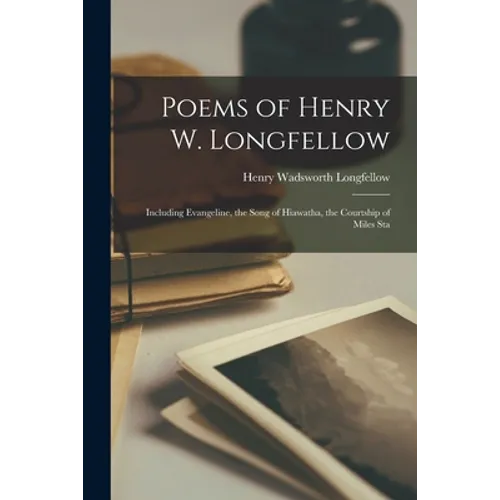 Poems of Henry W. Longfellow: Including Evangeline, the Song of Hiawatha, the Courtship of Miles Sta - Paperback