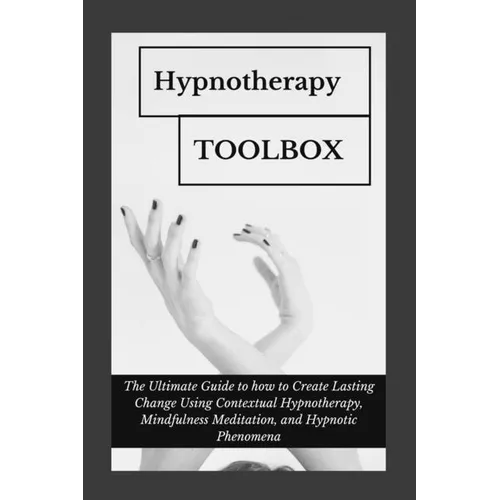 Hypnotherapy Toolbox: The Ultimate Guide to how to Create Lasting Change Using Contextual Hypnotherapy, Mindfulness Meditation and Hypnotic Phenomena - Paperback