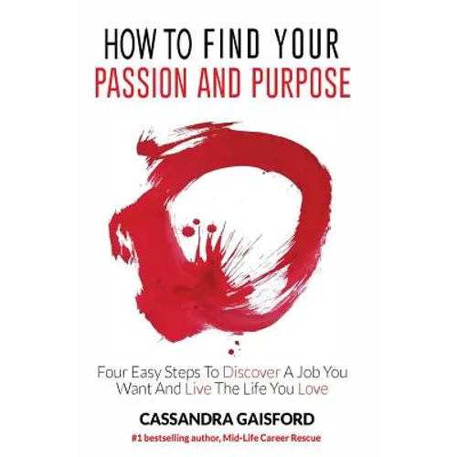 How to Find Your Passion and Purpose: Four Easy Steps to Discover A Job You Want and Live the Life You Love - Paperback