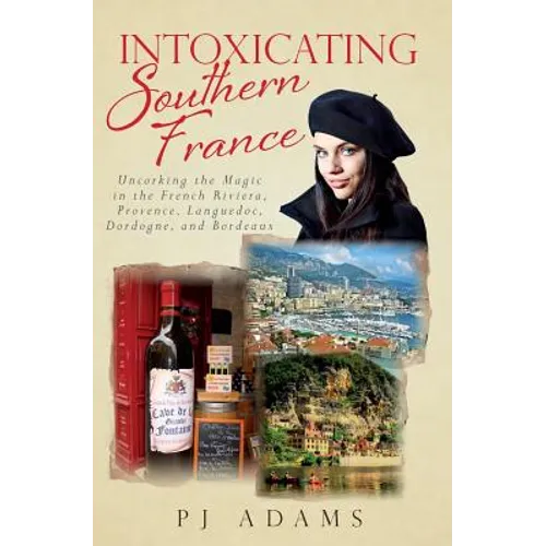 Intoxicating Southern France: Uncorking the Magic in the French Riviera, Provence, Languedoc, Dordogne, and Bordeaux - Paperback