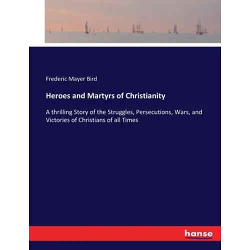 Heroes and Martyrs of Christianity: A thrilling Story of the Struggles, Persecutions, Wars, and Victories of Christians of all Times - Paperback