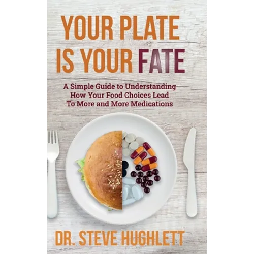 Your Plate Is Your Fate: A Simple Guide to Understanding How Your Food Choices Lead To More and More Medications - Hardcover