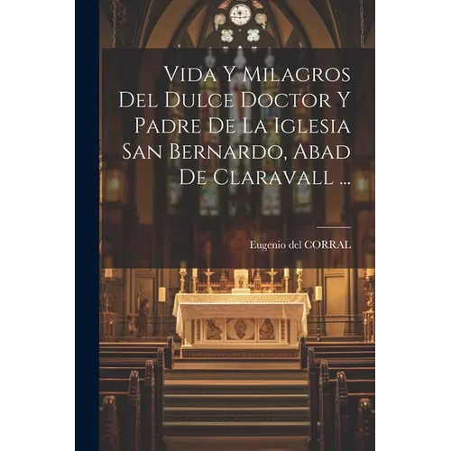 Vida Y Milagros Del Dulce Doctor Y Padre De La Iglesia San Bernardo, Abad De Claravall ... - Paperback