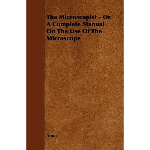 The Microscopist - Or A Complete Manual On The Use Of The Microscope - Paperback