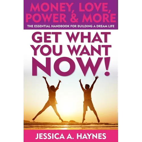 GET WHAT YOU WANT NOW! Money, Love, Power & More: The Essential Handbook for Building A Dream Life - Paperback
