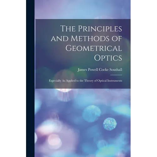 The Principles and Methods of Geometrical Optics: Especially As Applied to the Theory of Optical Instruments - Paperback