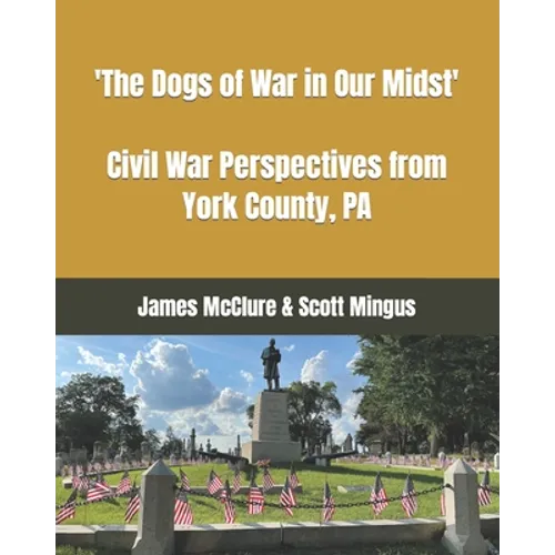 The Dogs of War in Our Midst: Civil War Perspectives from York County, Pa. - Paperback
