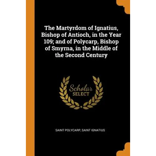 The Martyrdom of Ignatius, Bishop of Antioch, in the Year 109; And of Polycarp, Bishop of Smyrna, in the Middle of the Second Century - Paperback