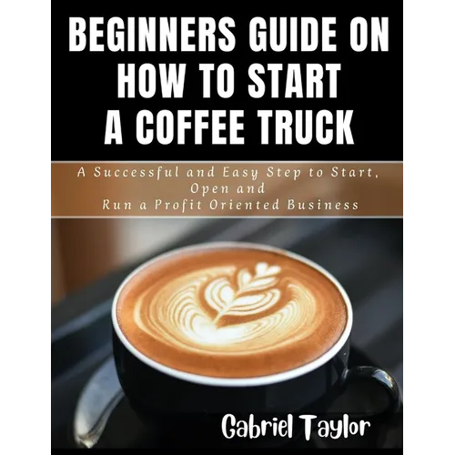 Beginner's Guide on How to start a Coffee Truck: A Successful and Easy Step to Start, Open and Run a profit oriented business - Paperback