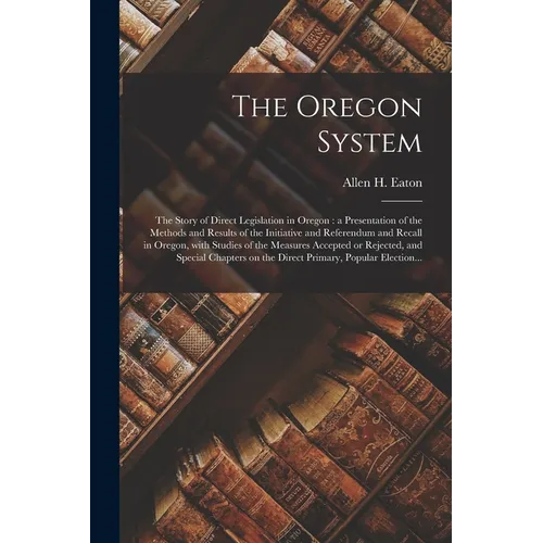 The Oregon System: the Story of Direct Legislation in Oregon: a Presentation of the Methods and Results of the Initiative and Referendum - Paperback
