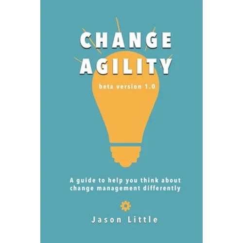Change Agility: A guide to help you think about change management differently - Paperback